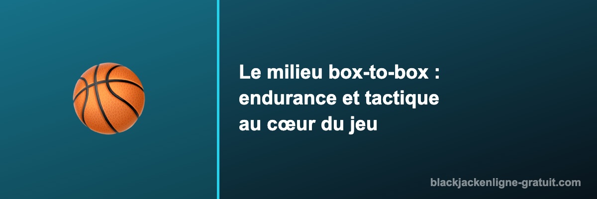 Le milieu box-to-box : endurance et tactique au cœur du jeu