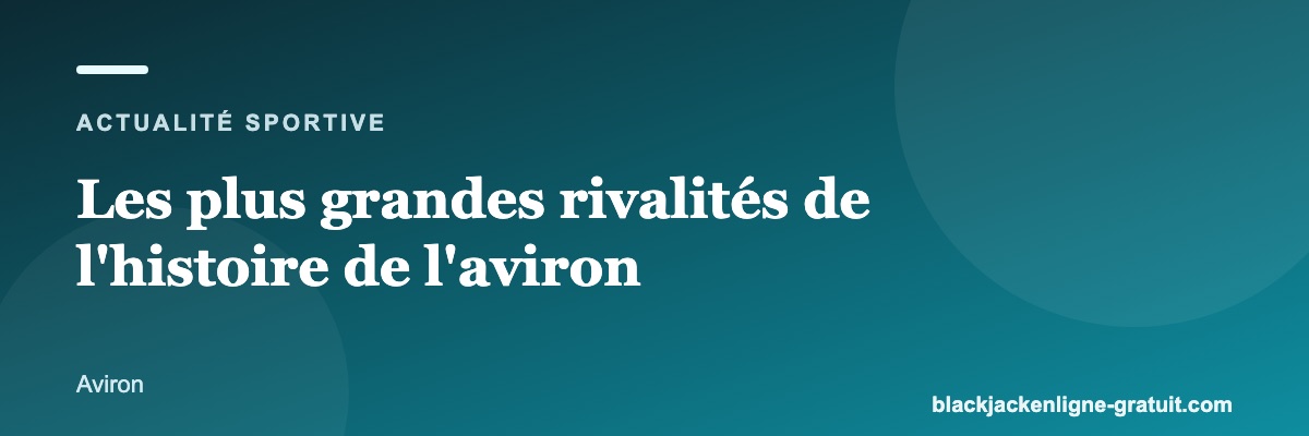 Les plus grandes rivalités de l'histoire de l'aviron